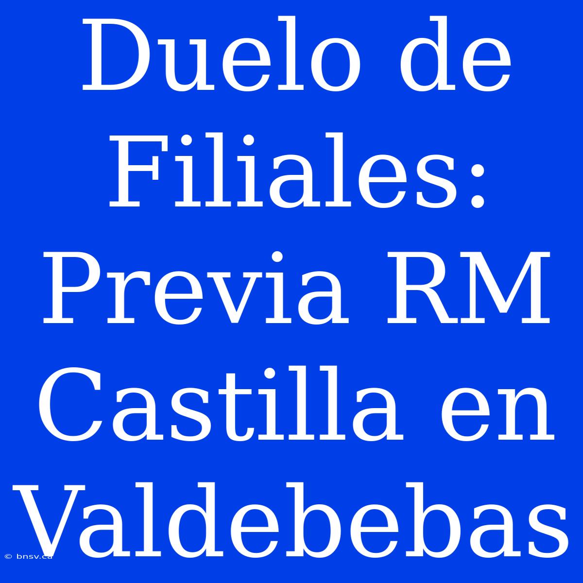 Duelo De Filiales: Previa RM Castilla En Valdebebas