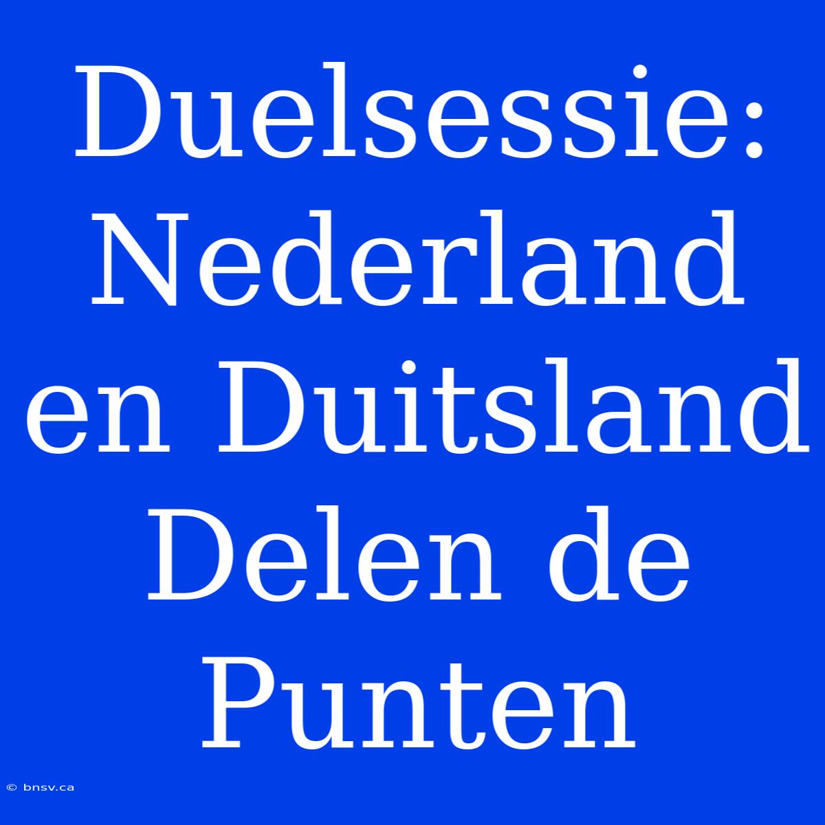 Duelsessie: Nederland En Duitsland Delen De Punten