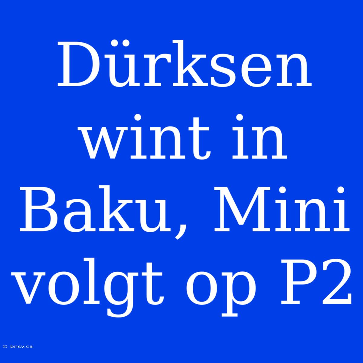 Dürksen Wint In Baku, Mini Volgt Op P2