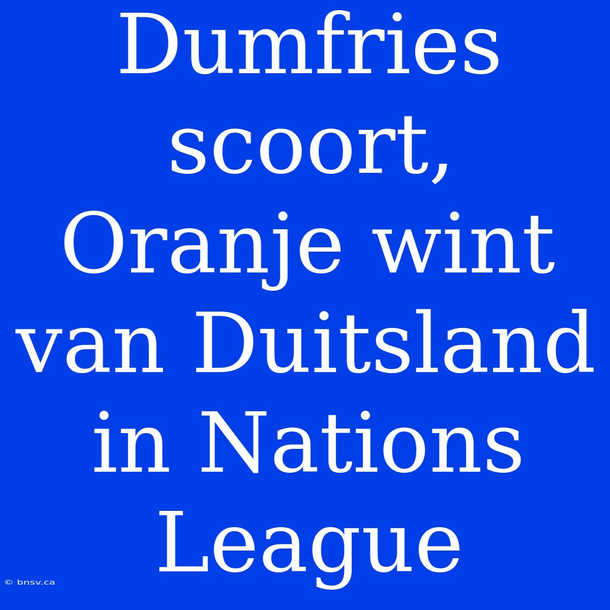 Dumfries Scoort, Oranje Wint Van Duitsland In Nations League