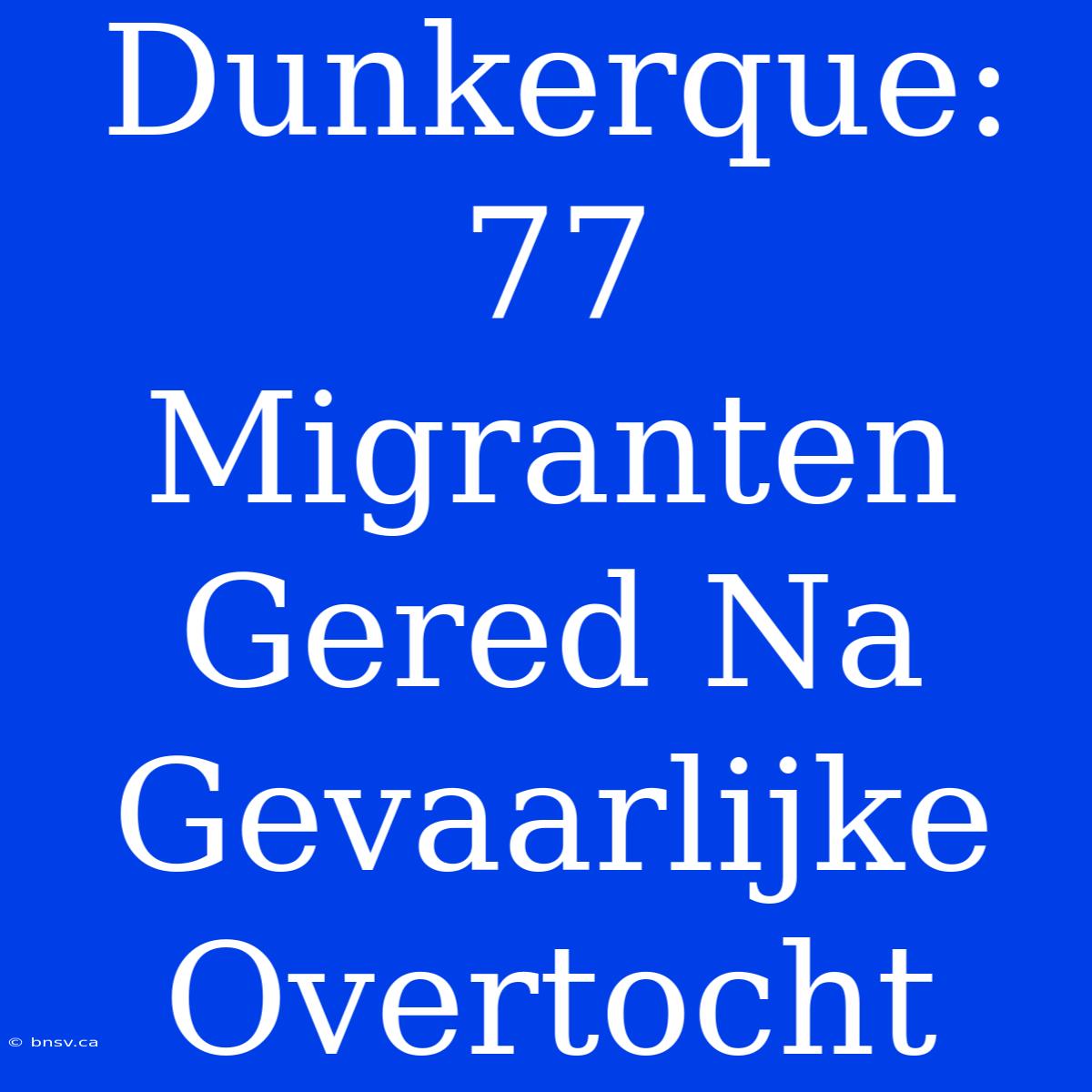 Dunkerque: 77 Migranten Gered Na Gevaarlijke Overtocht