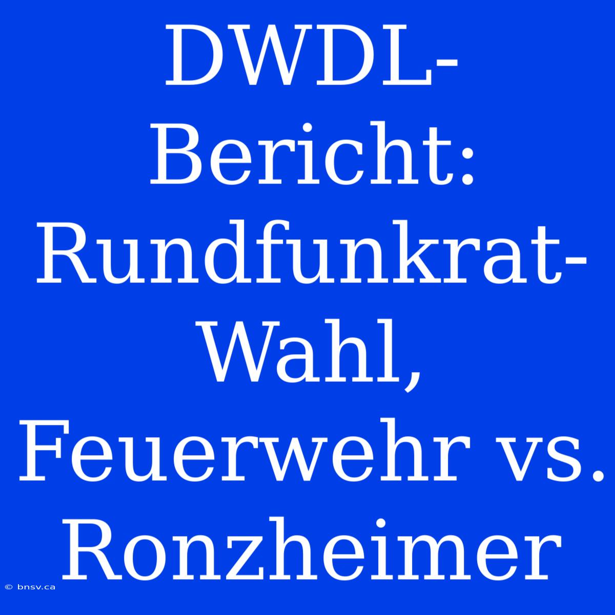 DWDL-Bericht: Rundfunkrat-Wahl, Feuerwehr Vs. Ronzheimer