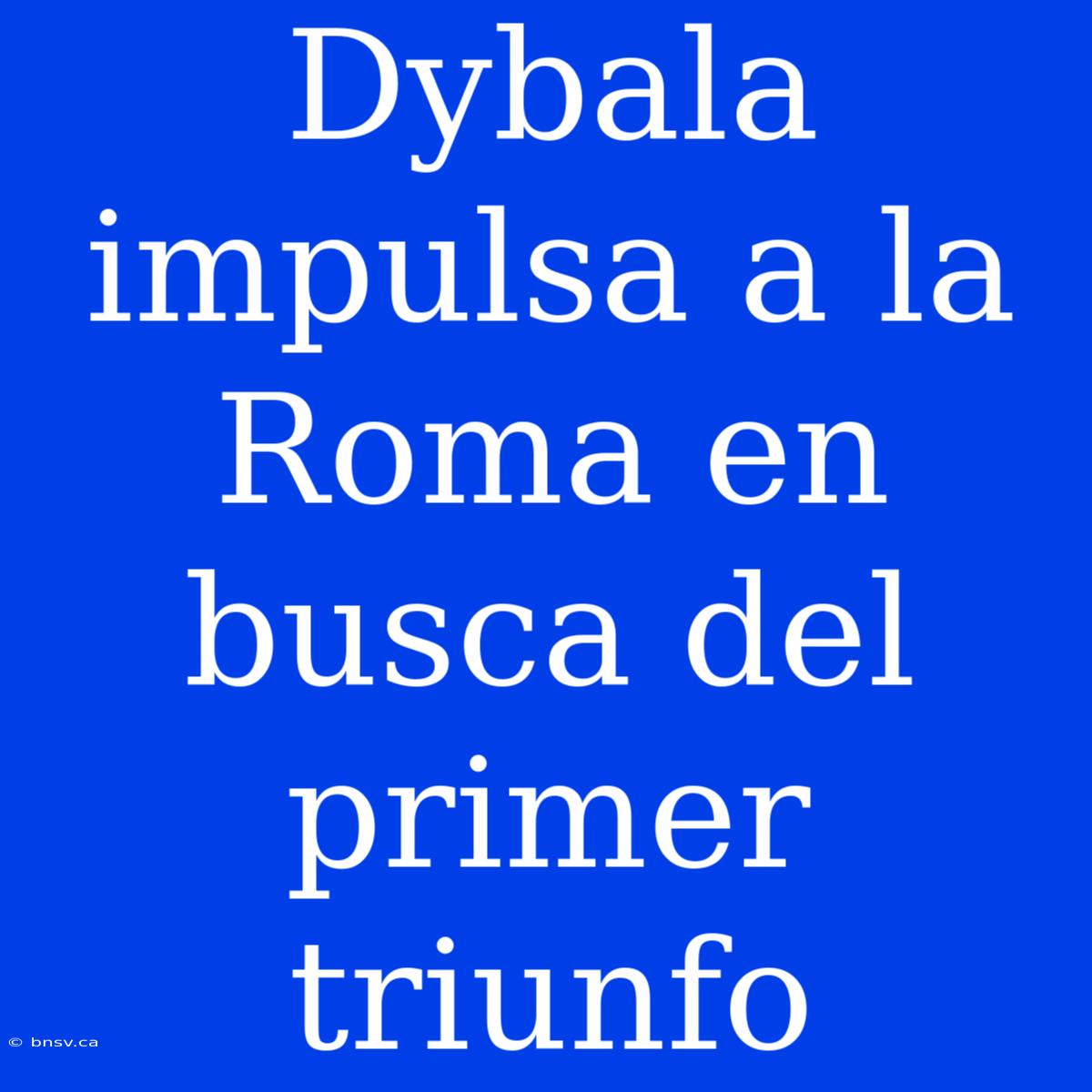 Dybala Impulsa A La Roma En Busca Del Primer Triunfo