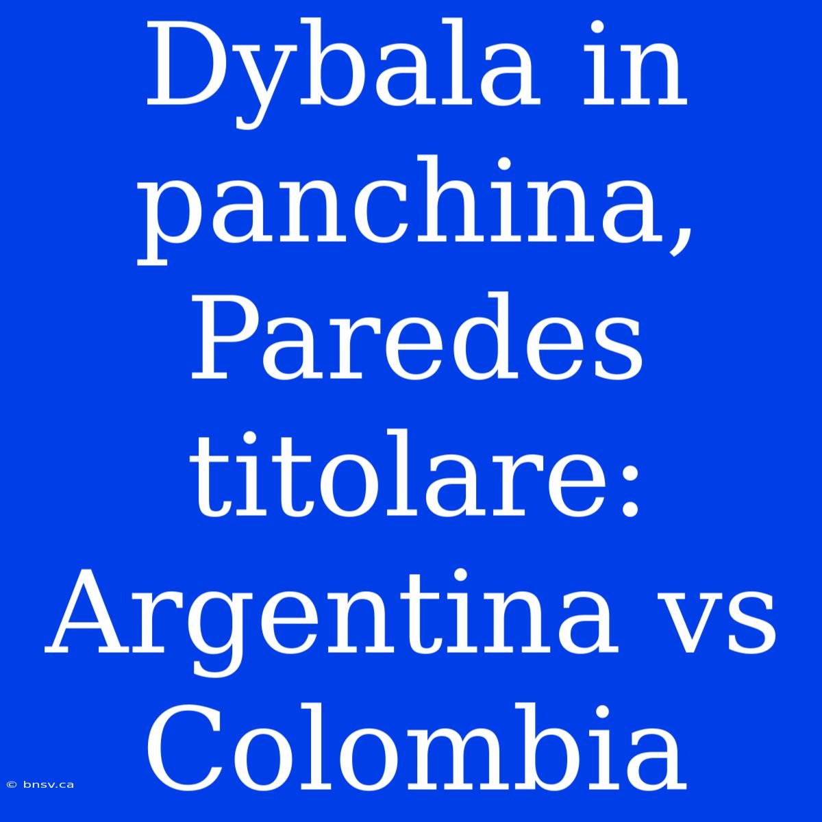 Dybala In Panchina, Paredes Titolare: Argentina Vs Colombia