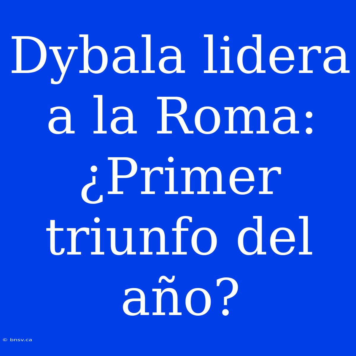 Dybala Lidera A La Roma: ¿Primer Triunfo Del Año?