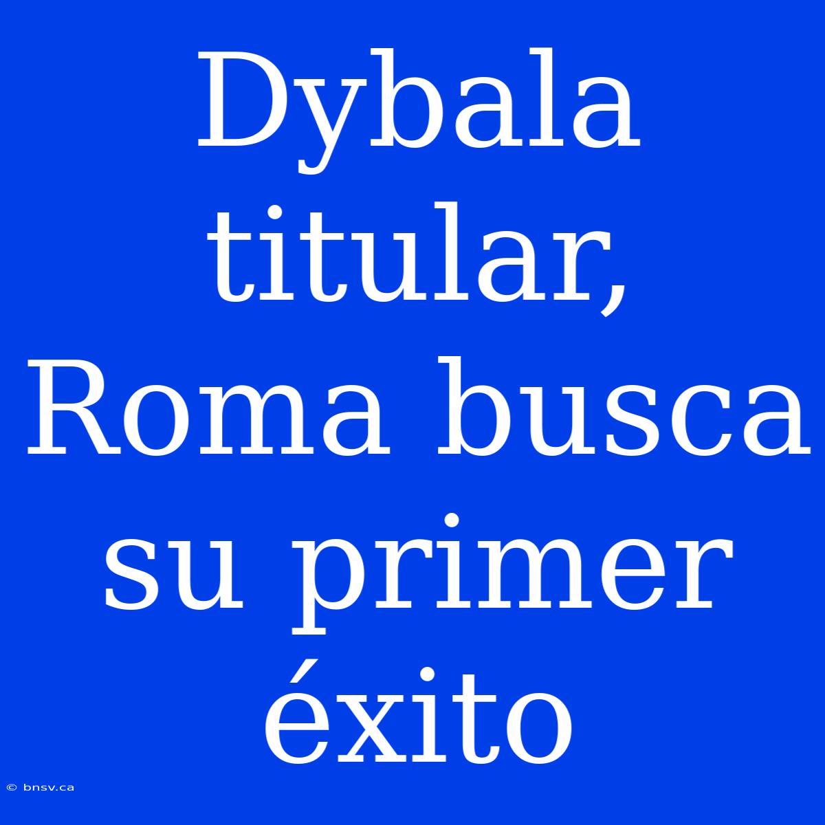 Dybala Titular, Roma Busca Su Primer Éxito