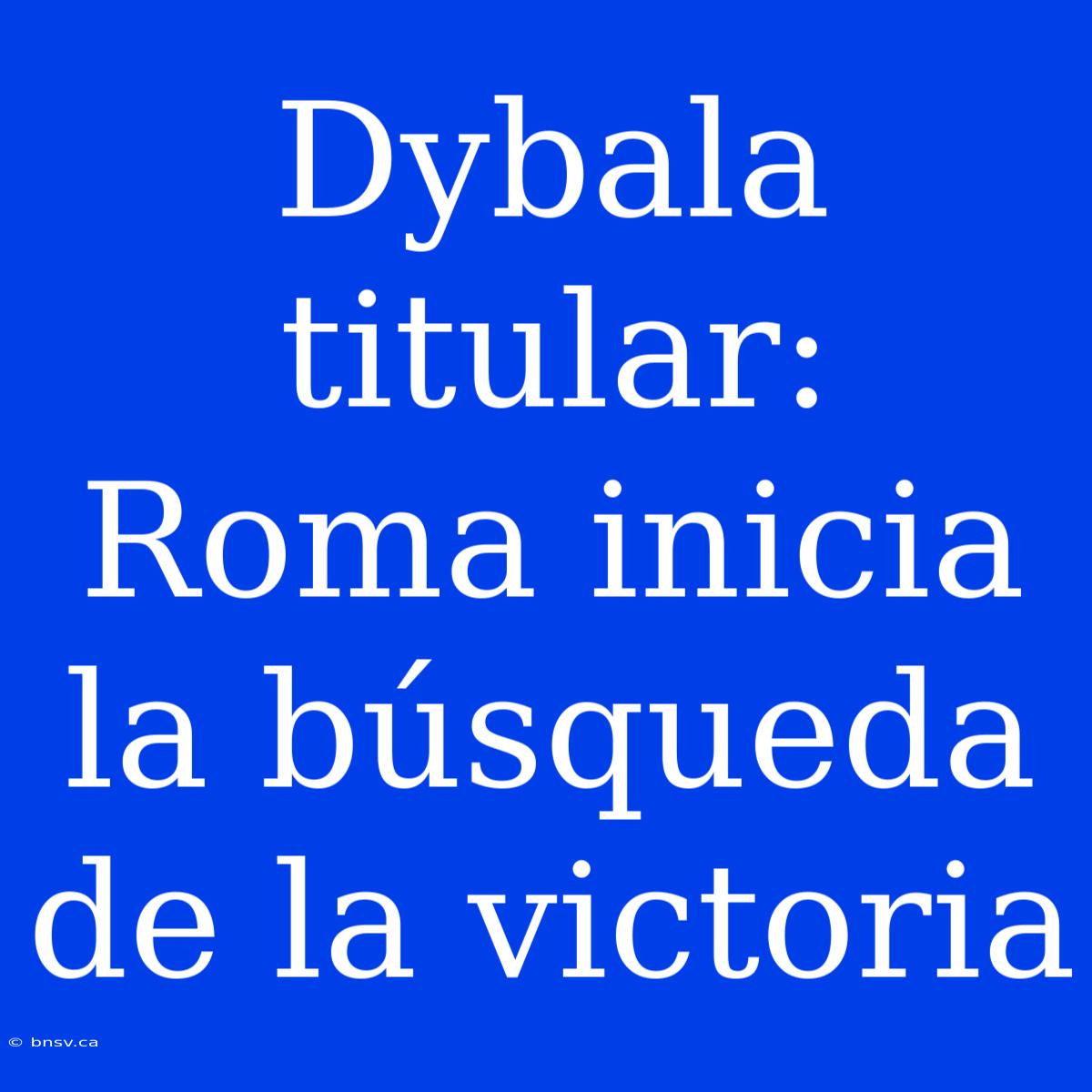 Dybala Titular: Roma Inicia La Búsqueda De La Victoria