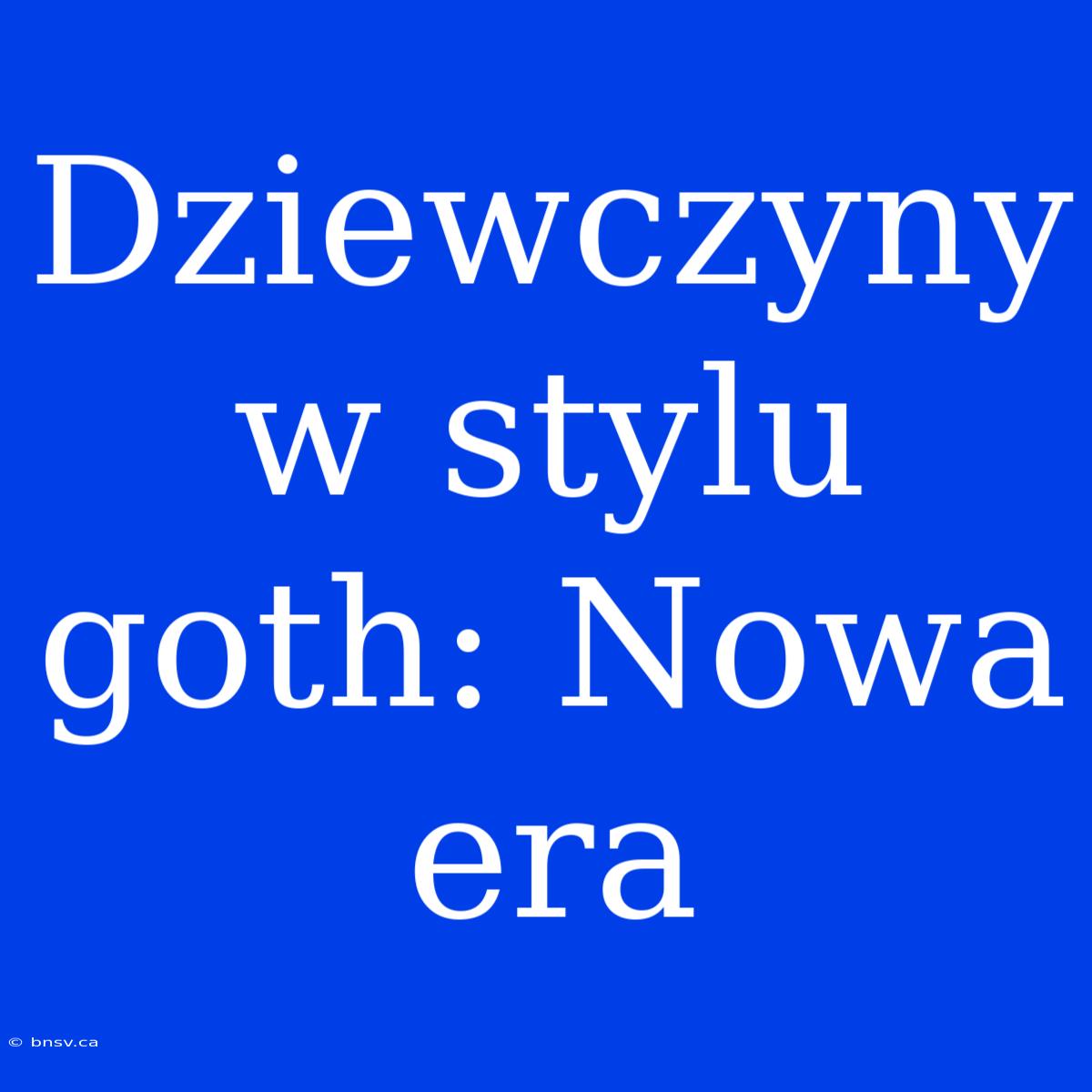 Dziewczyny W Stylu Goth: Nowa Era