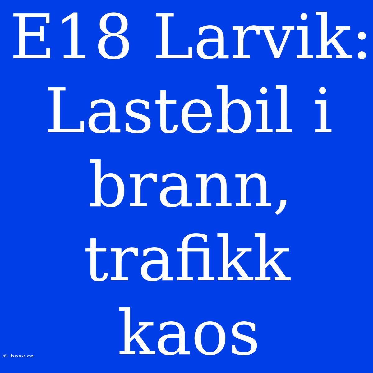 E18 Larvik: Lastebil I Brann, Trafikk Kaos