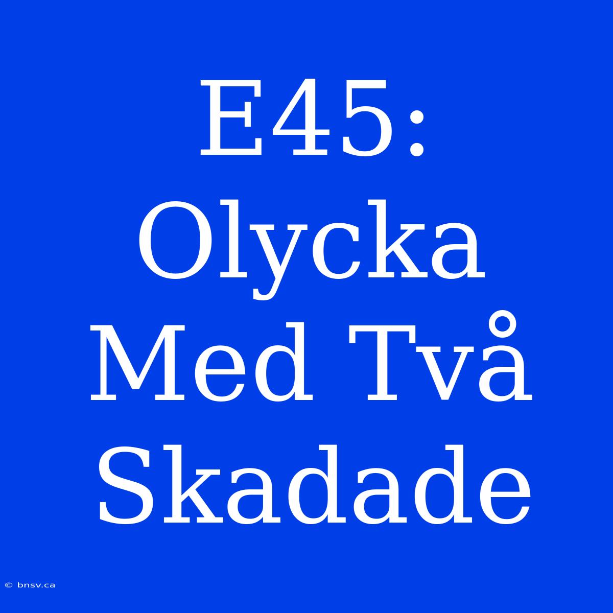 E45: Olycka Med Två Skadade