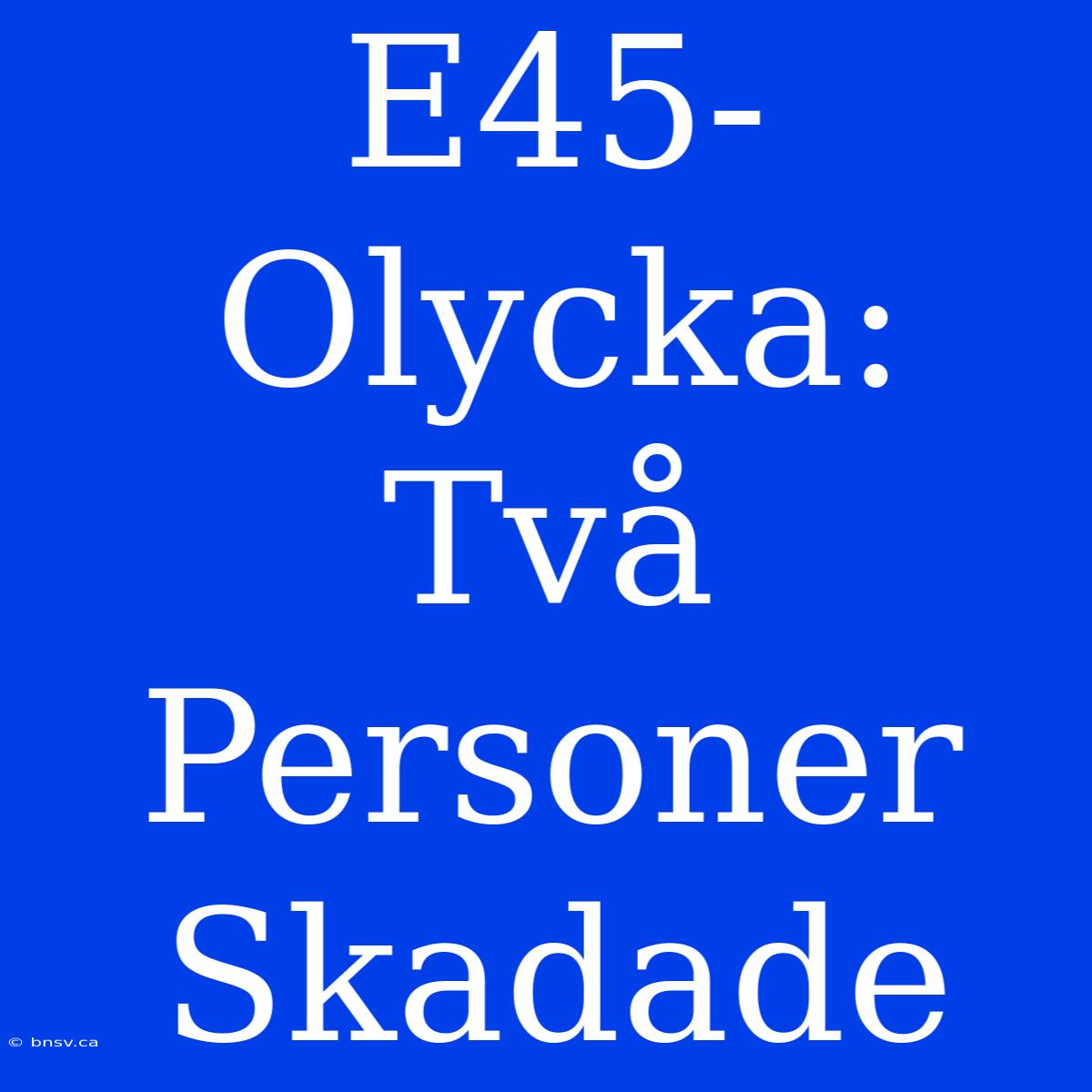 E45-Olycka: Två Personer Skadade