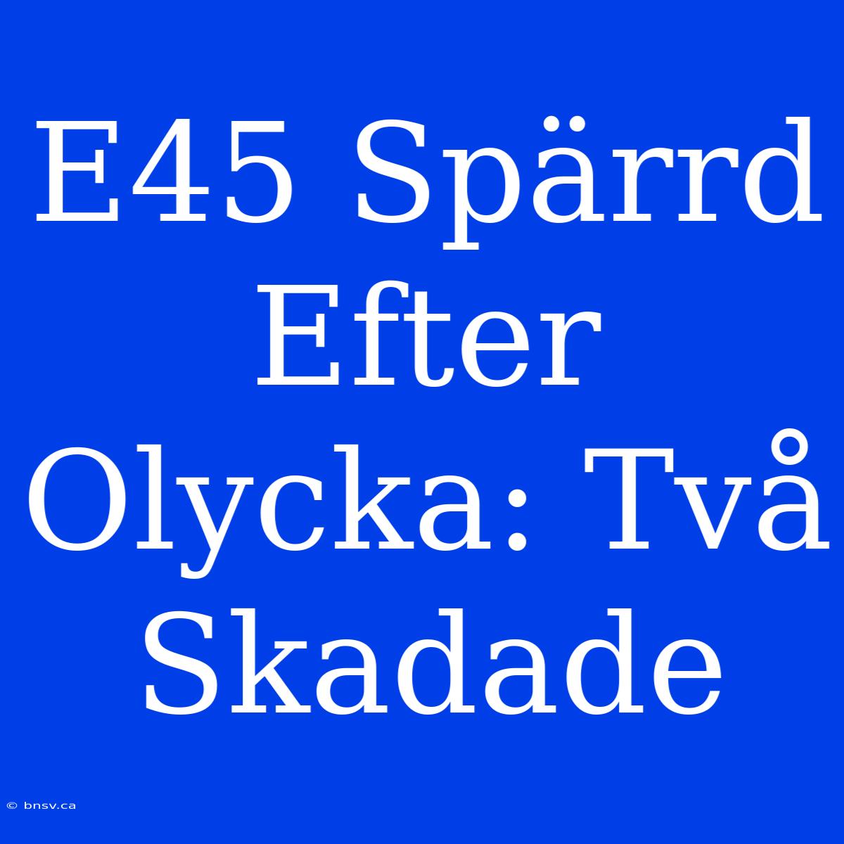 E45 Spärrd Efter Olycka: Två Skadade