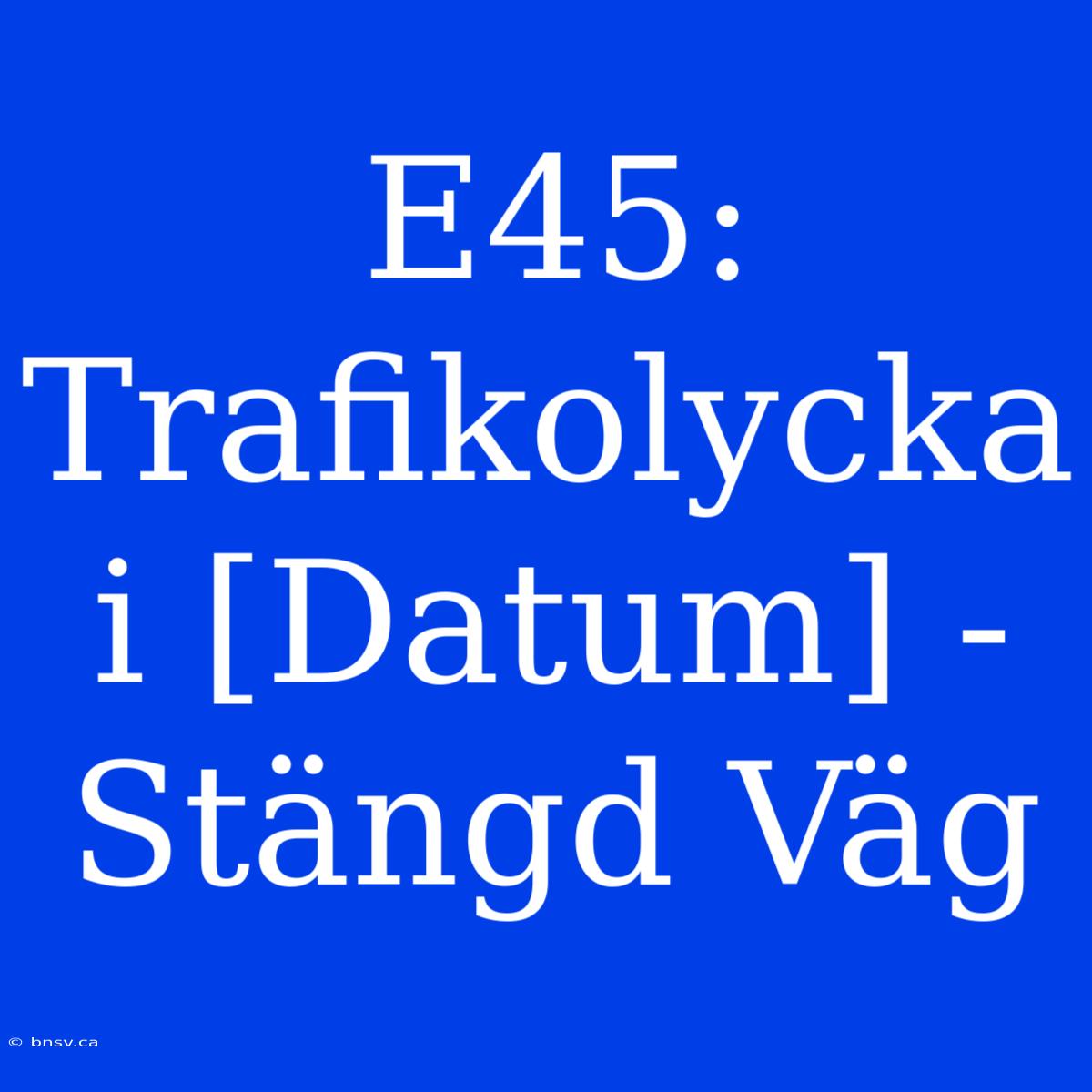 E45: Trafikolycka I [Datum] - Stängd Väg