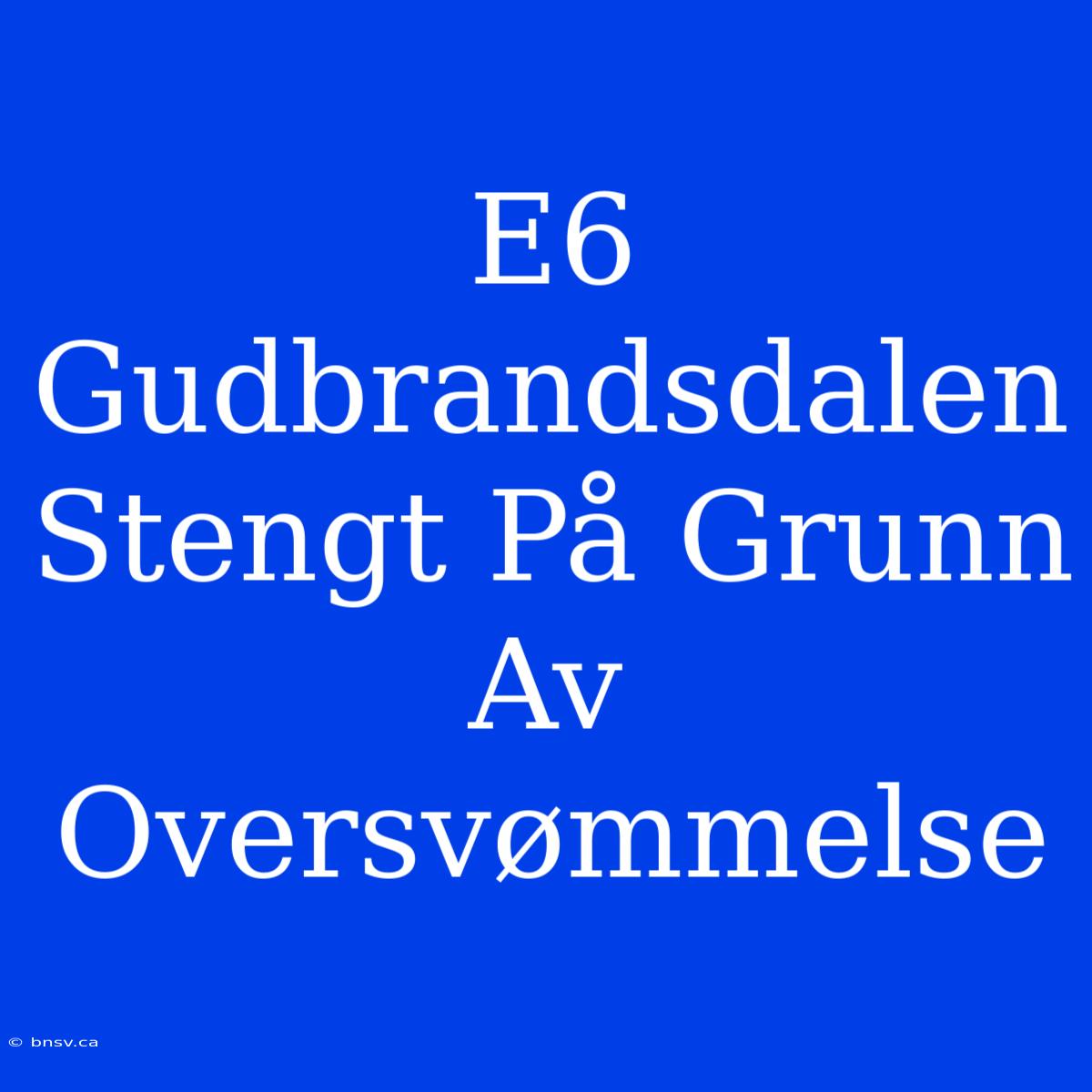 E6 Gudbrandsdalen Stengt På Grunn Av Oversvømmelse