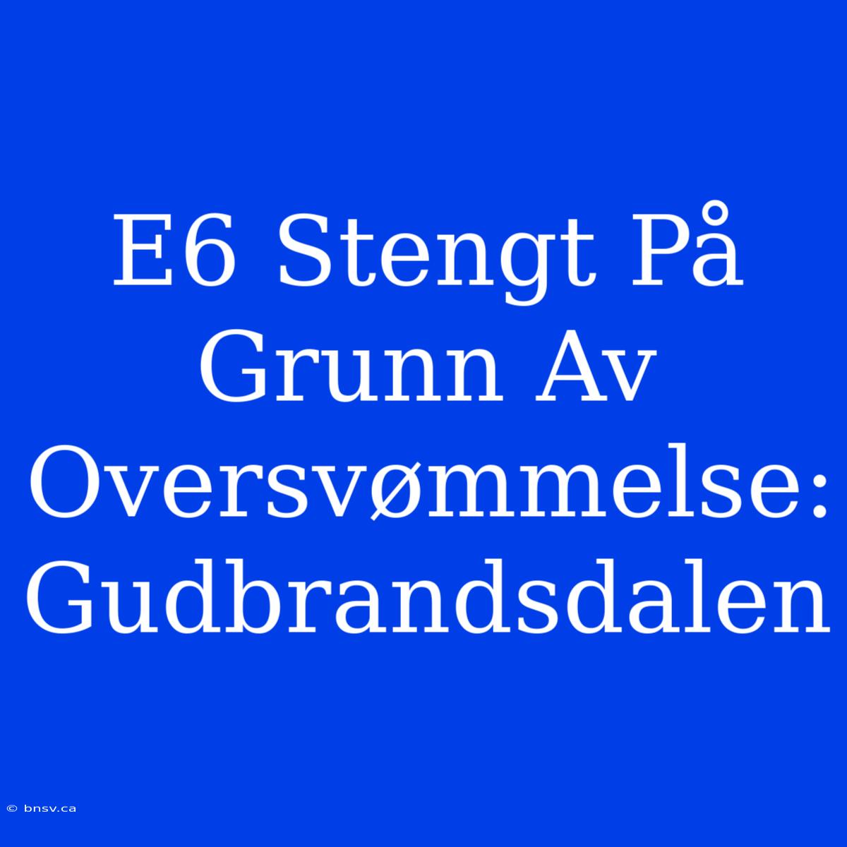 E6 Stengt På Grunn Av Oversvømmelse: Gudbrandsdalen