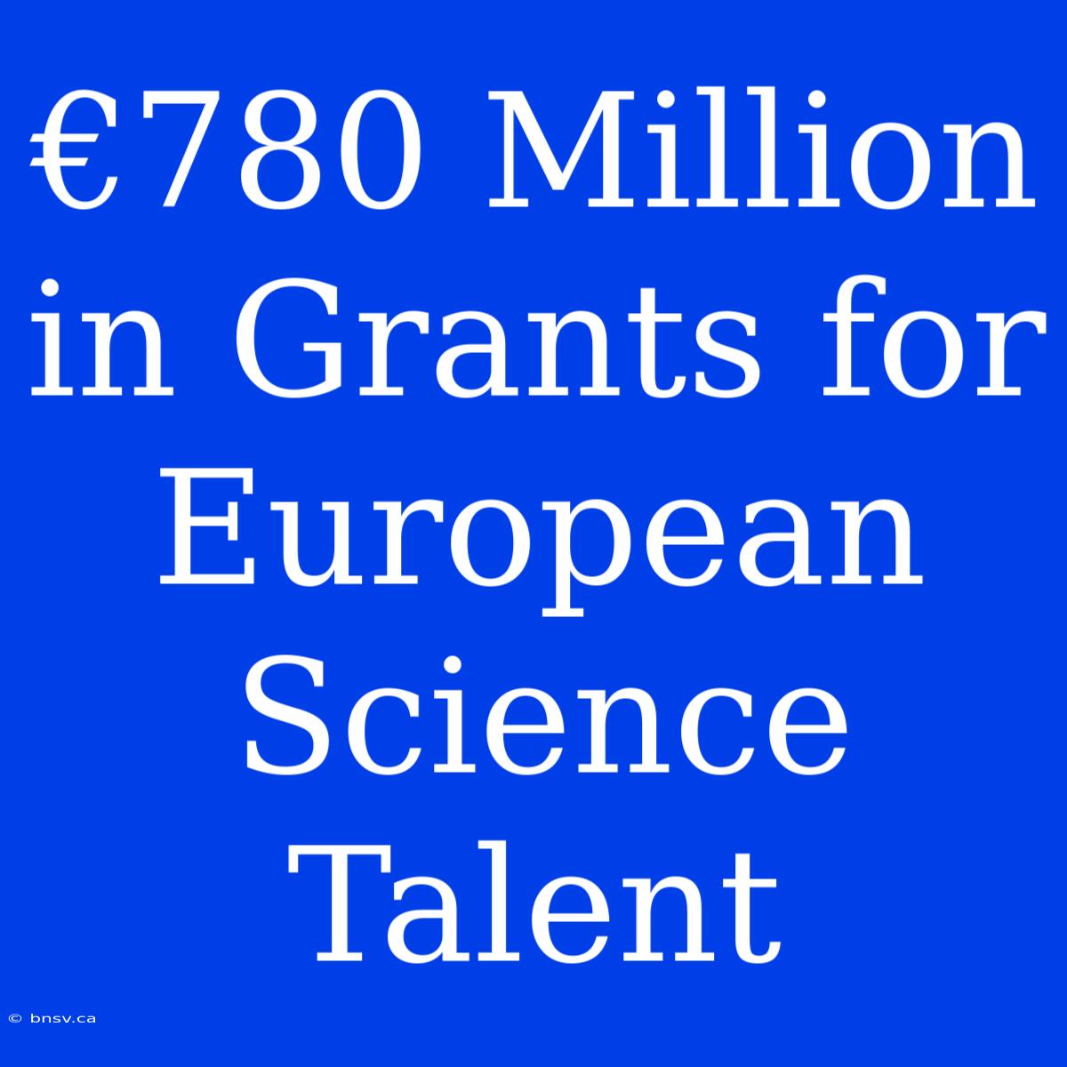 €780 Million In Grants For European Science Talent