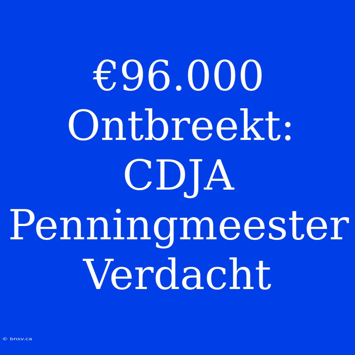 €96.000 Ontbreekt: CDJA Penningmeester Verdacht