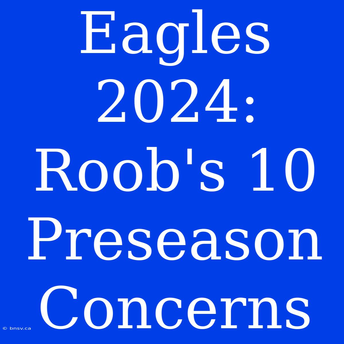 Eagles 2024: Roob's 10 Preseason Concerns