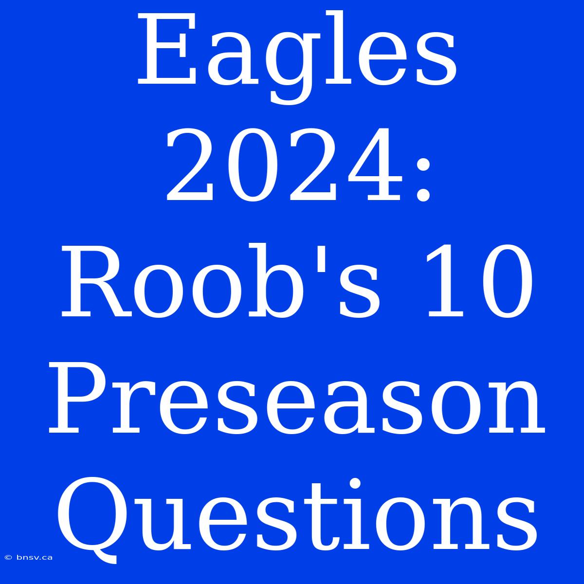 Eagles 2024: Roob's 10 Preseason Questions