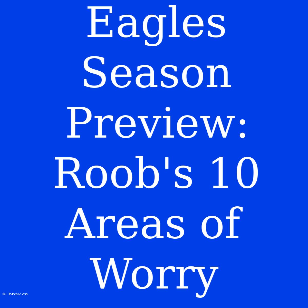 Eagles Season Preview: Roob's 10 Areas Of Worry