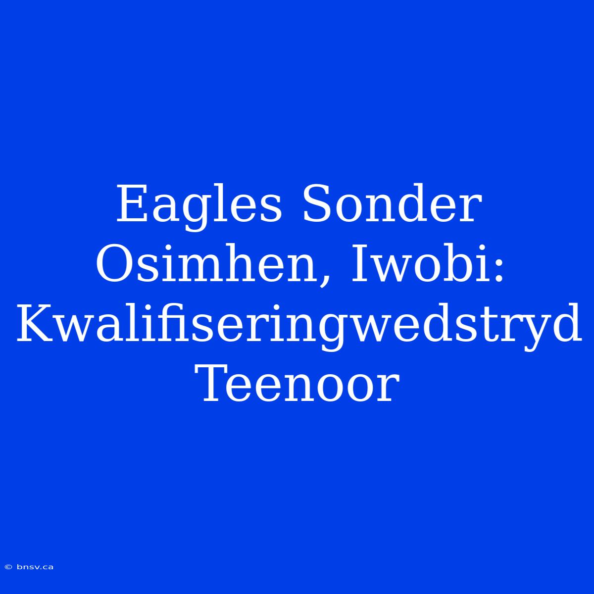 Eagles Sonder Osimhen, Iwobi: Kwalifiseringwedstryd Teenoor