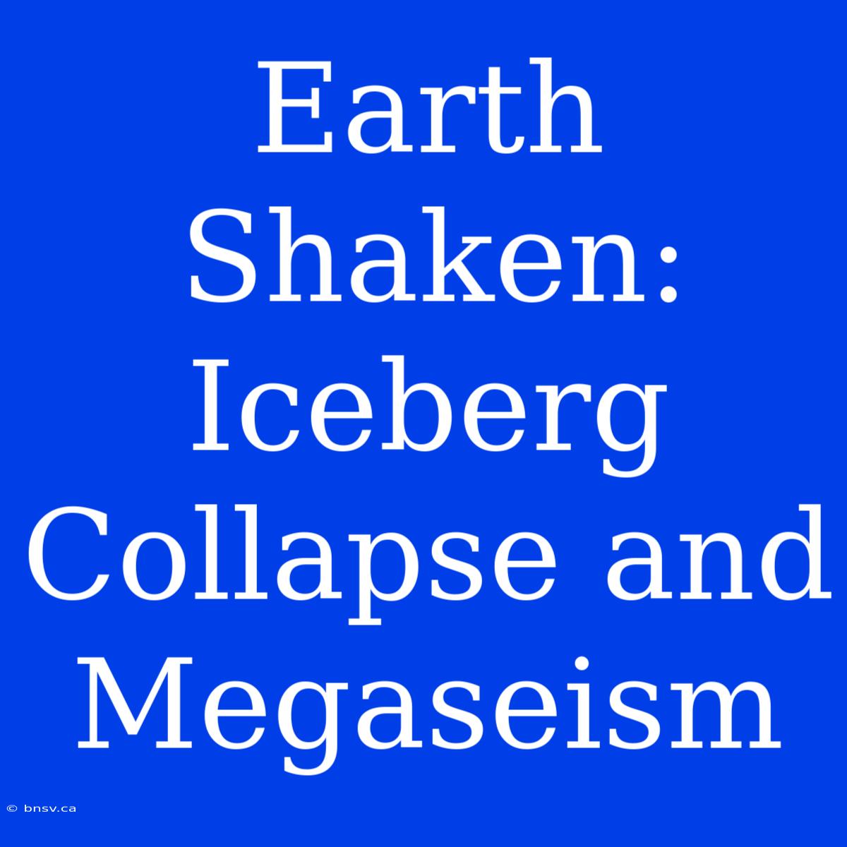 Earth Shaken: Iceberg Collapse And Megaseism