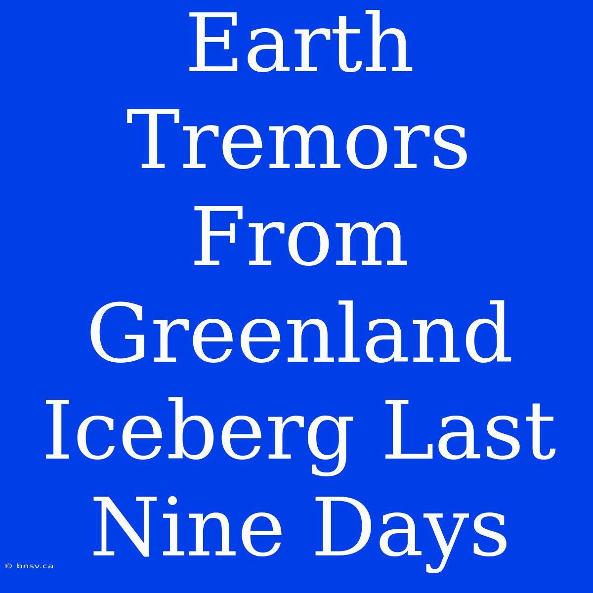 Earth Tremors From Greenland Iceberg Last Nine Days