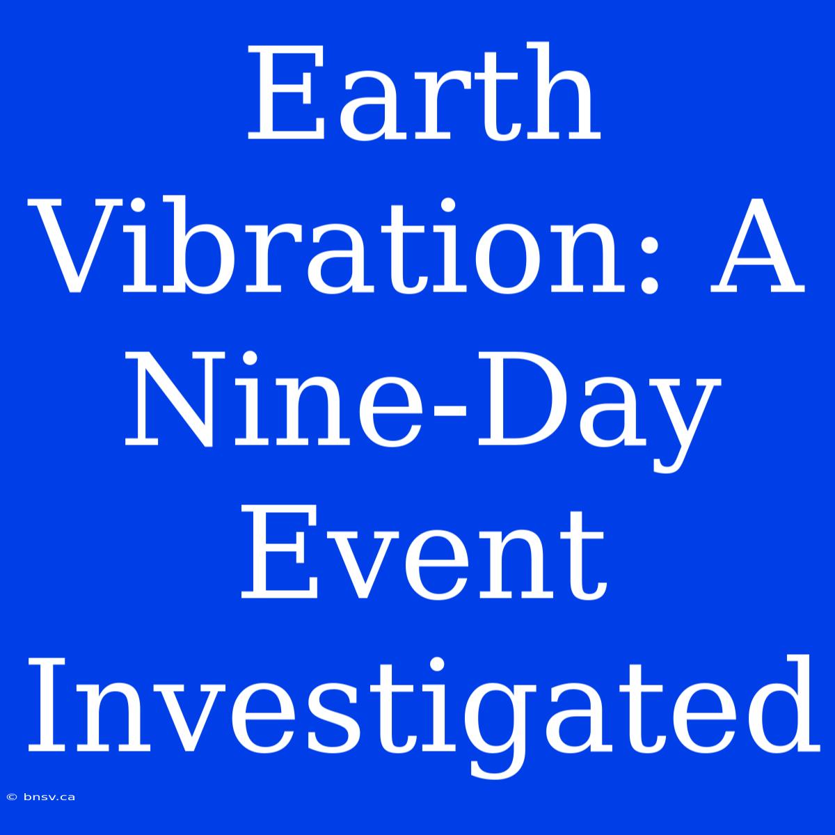 Earth Vibration: A Nine-Day Event Investigated