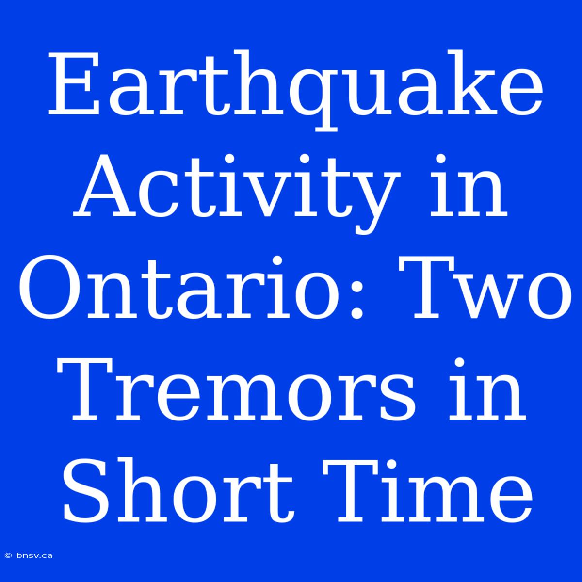 Earthquake Activity In Ontario: Two Tremors In Short Time