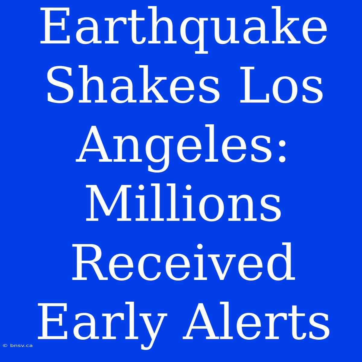 Earthquake Shakes Los Angeles: Millions Received Early Alerts