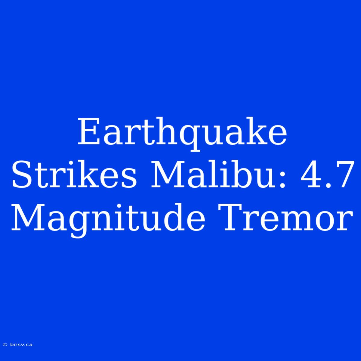 Earthquake Strikes Malibu: 4.7 Magnitude Tremor