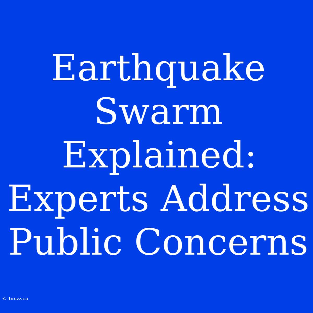 Earthquake Swarm Explained: Experts Address Public Concerns