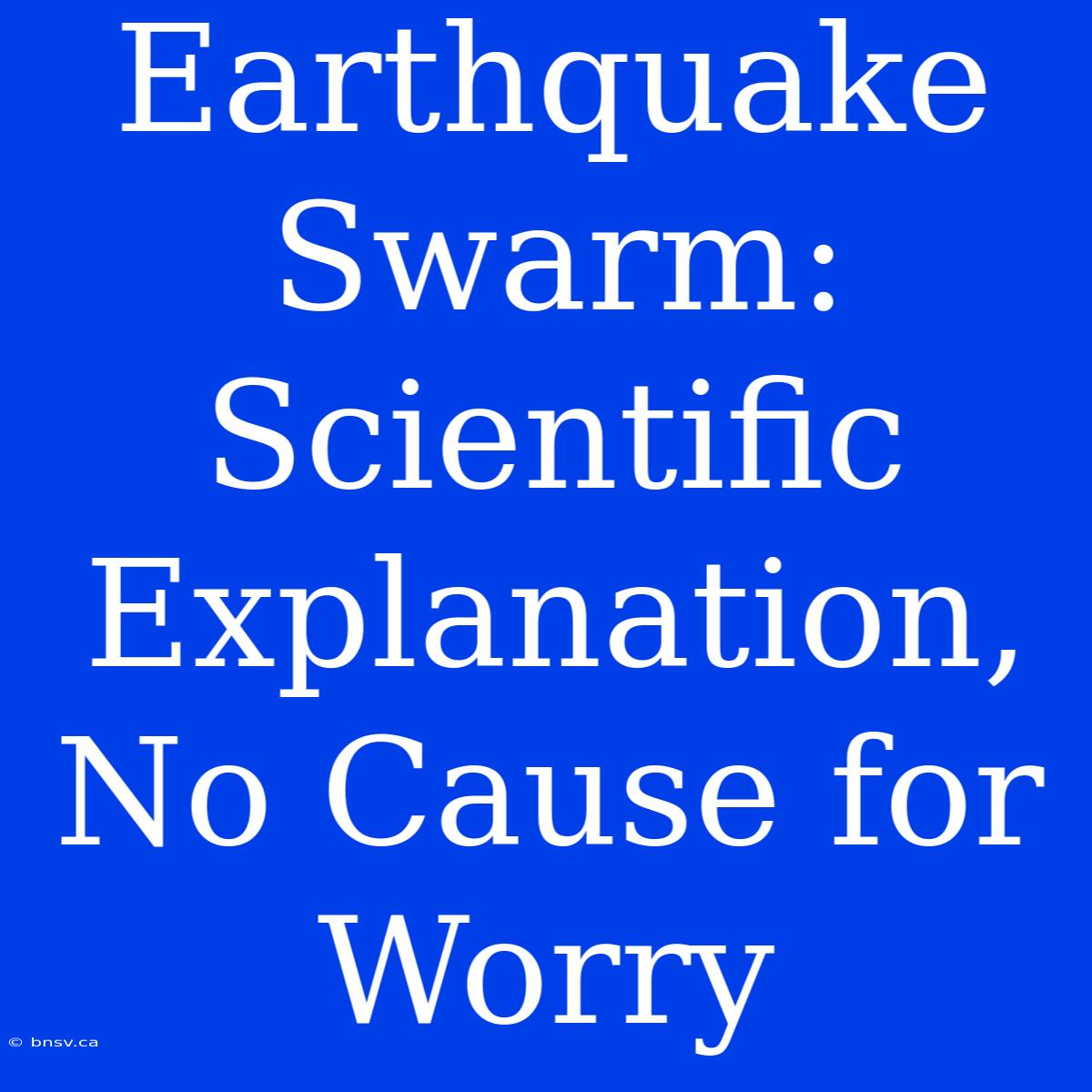 Earthquake Swarm: Scientific Explanation, No Cause For Worry