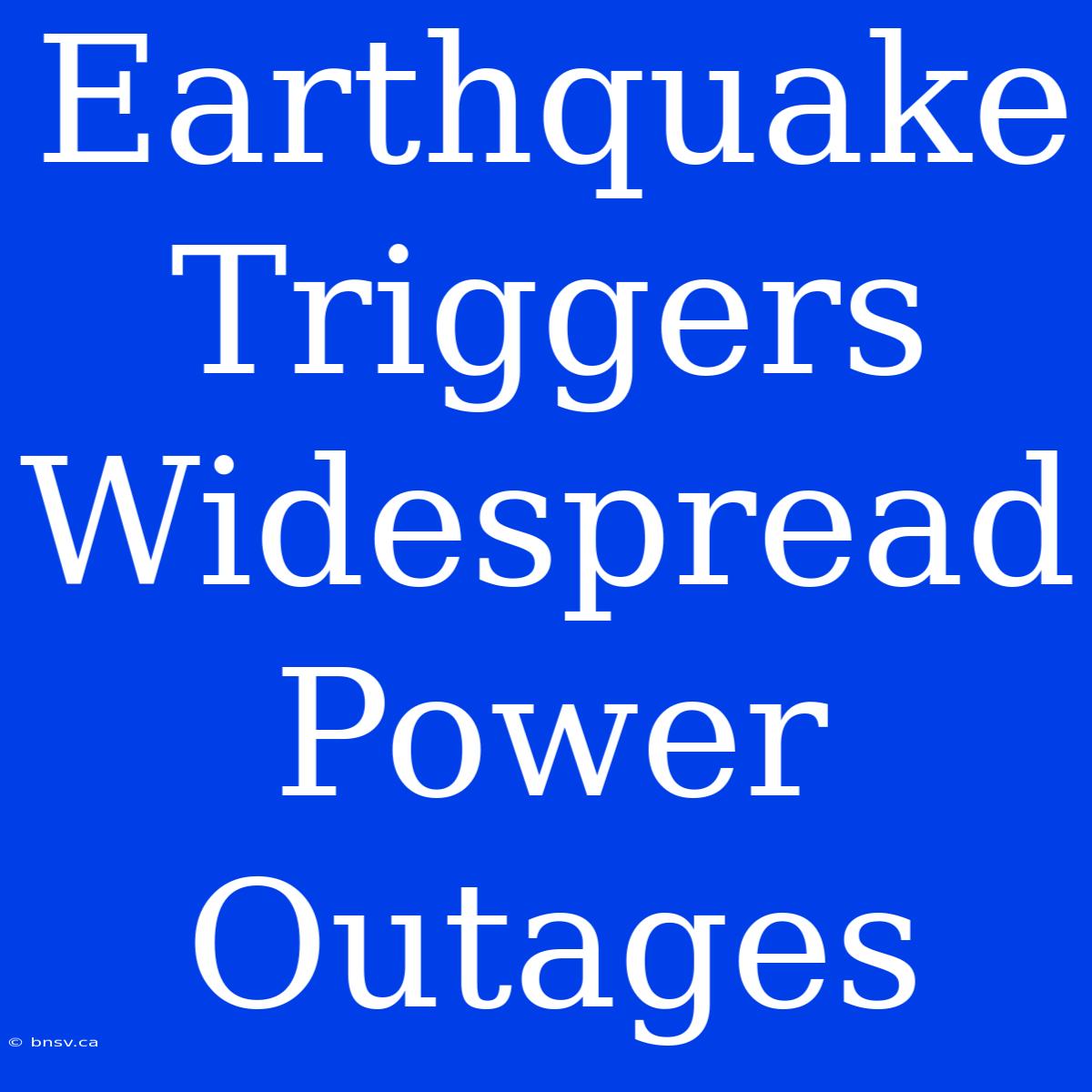 Earthquake Triggers Widespread Power Outages