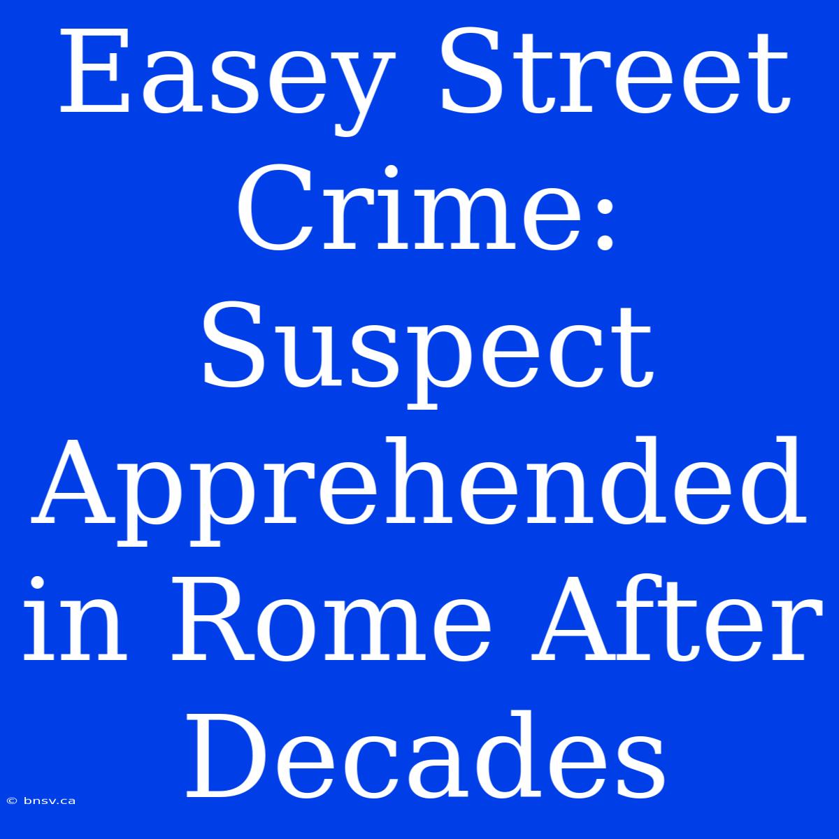 Easey Street Crime: Suspect Apprehended In Rome After Decades