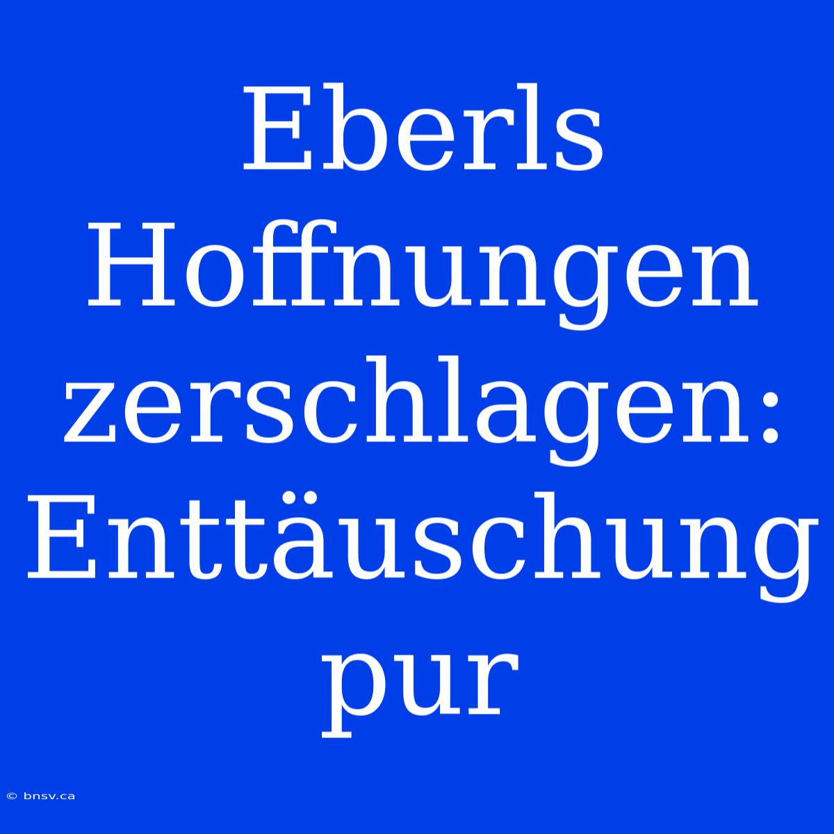 Eberls Hoffnungen Zerschlagen: Enttäuschung Pur