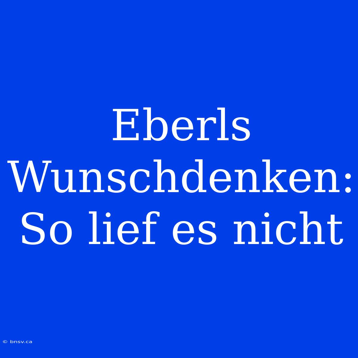 Eberls Wunschdenken: So Lief Es Nicht