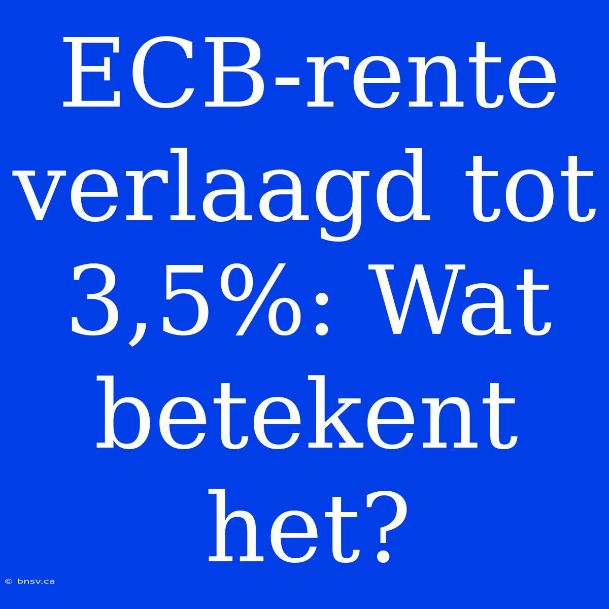 ECB-rente Verlaagd Tot 3,5%: Wat Betekent Het?