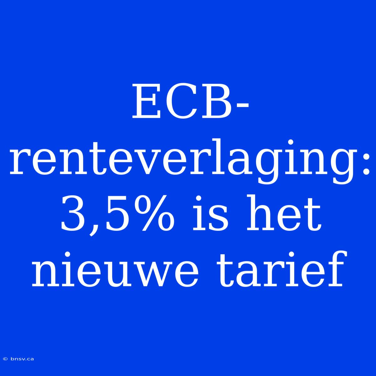 ECB-renteverlaging: 3,5% Is Het Nieuwe Tarief