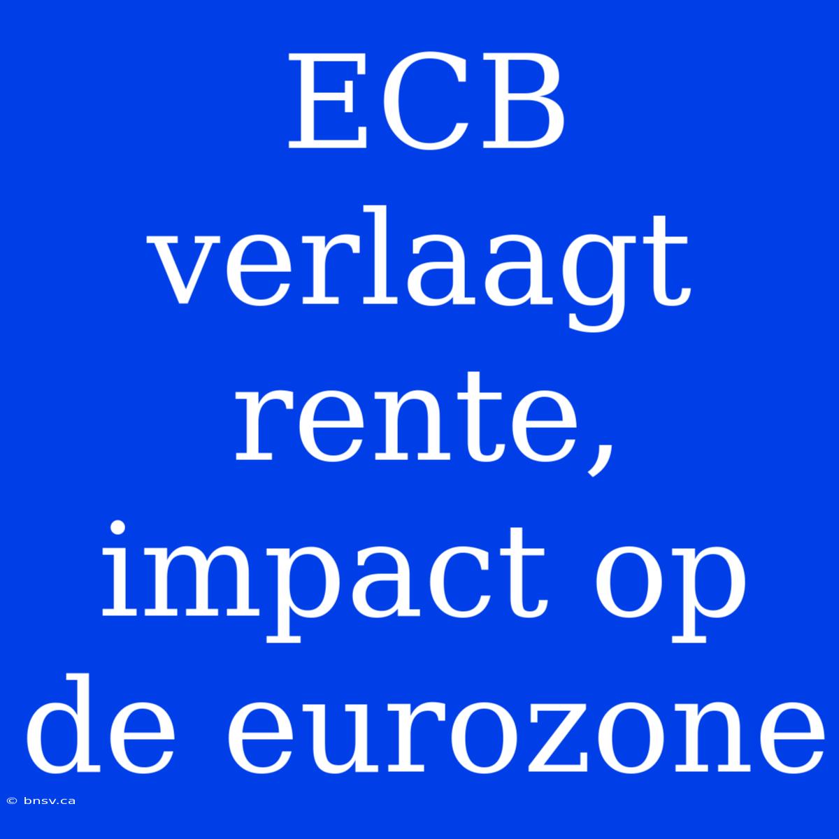 ECB Verlaagt Rente, Impact Op De Eurozone