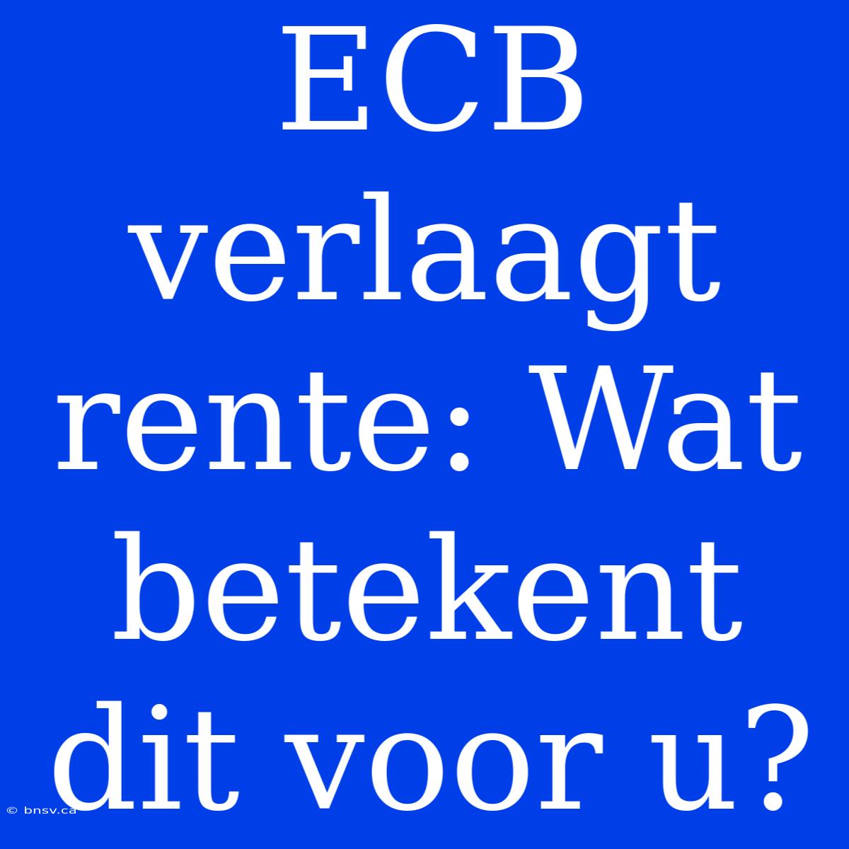 ECB Verlaagt Rente: Wat Betekent Dit Voor U?