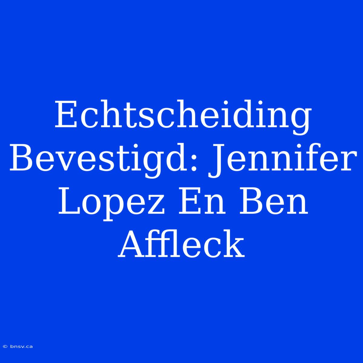 Echtscheiding Bevestigd: Jennifer Lopez En Ben Affleck