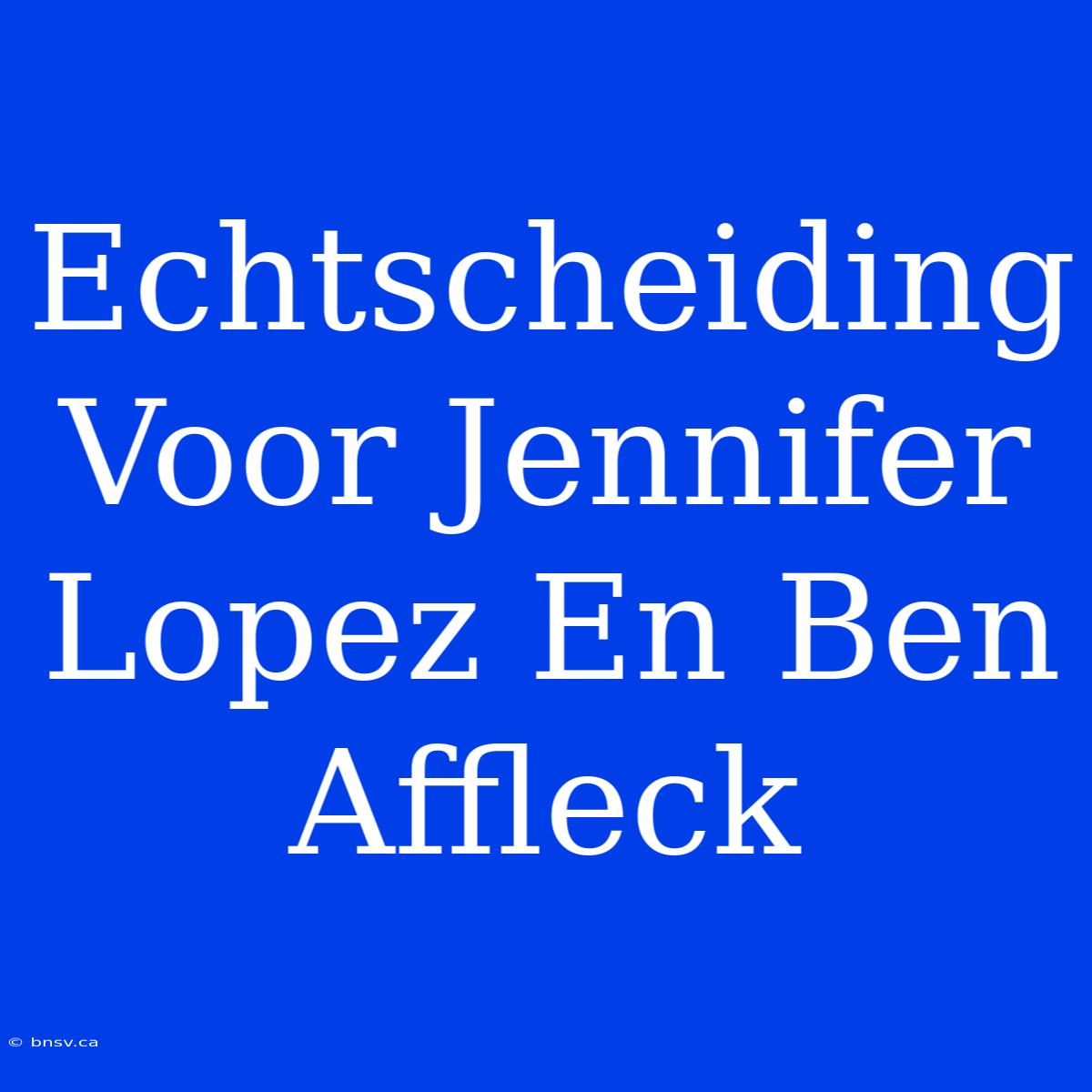 Echtscheiding Voor Jennifer Lopez En Ben Affleck