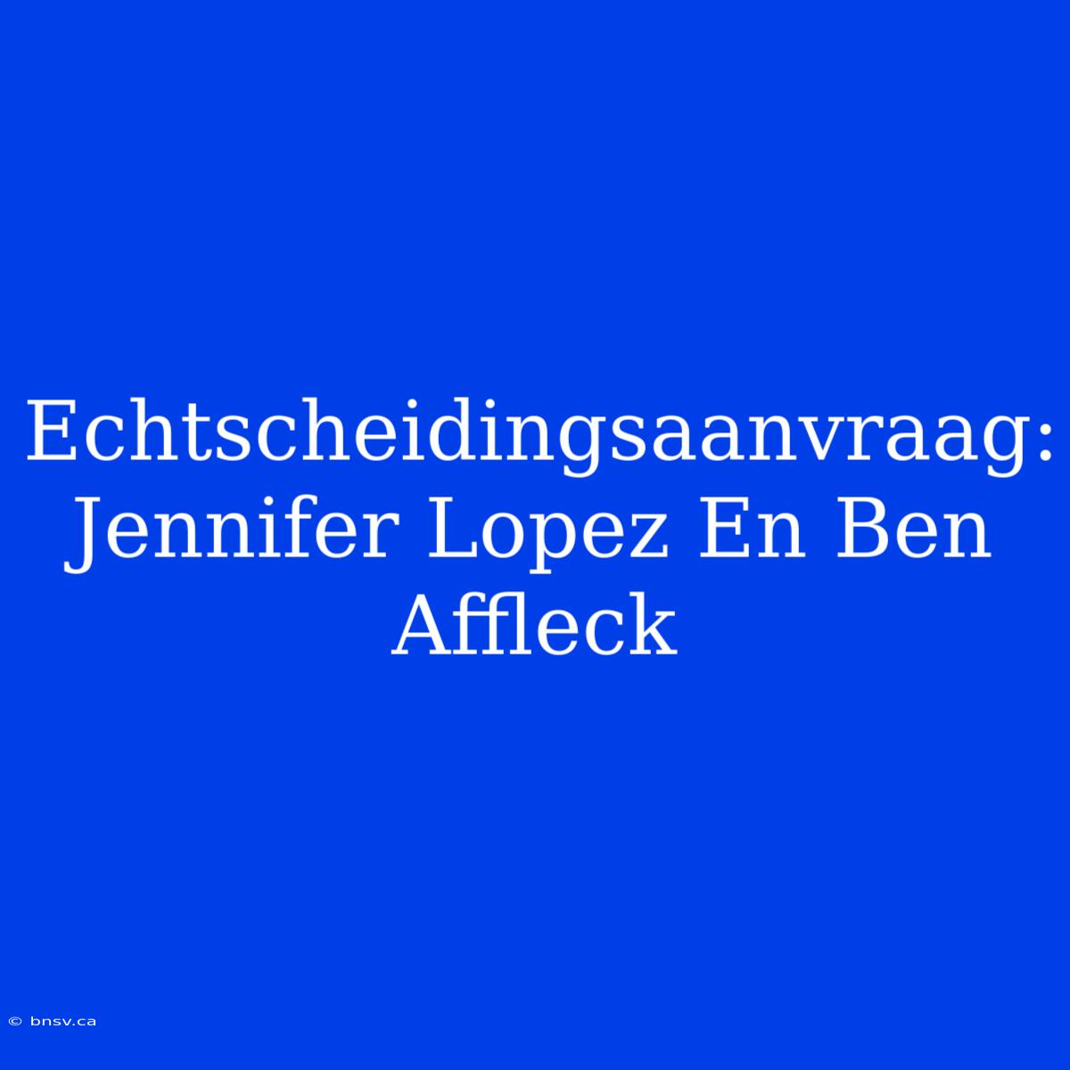 Echtscheidingsaanvraag: Jennifer Lopez En Ben Affleck