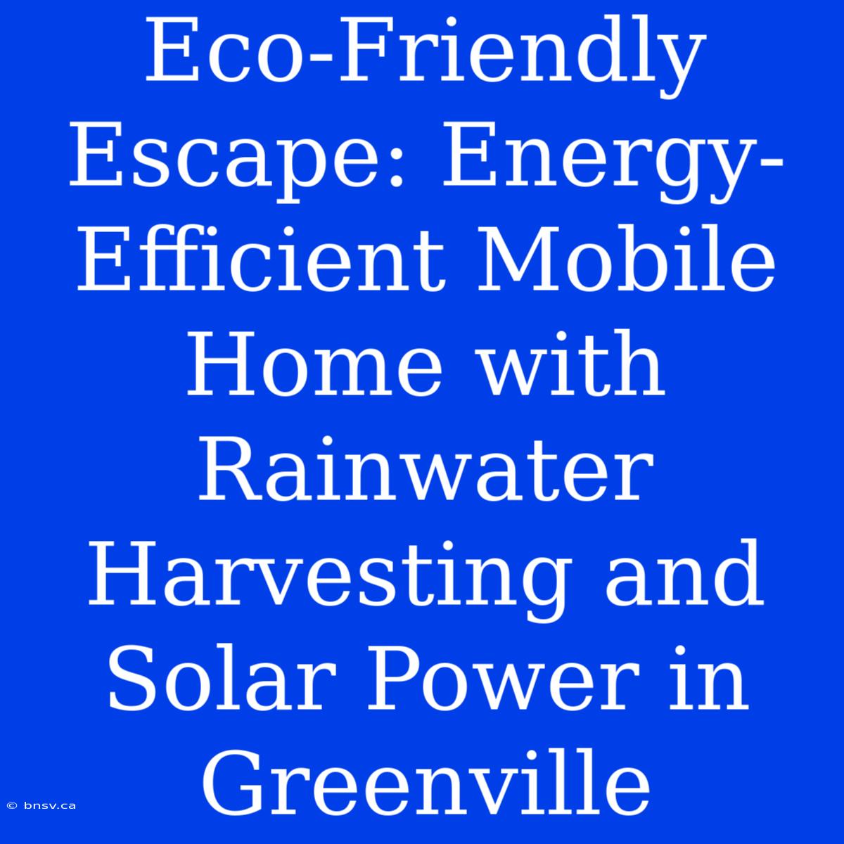 Eco-Friendly Escape: Energy-Efficient Mobile Home With Rainwater Harvesting And Solar Power In Greenville