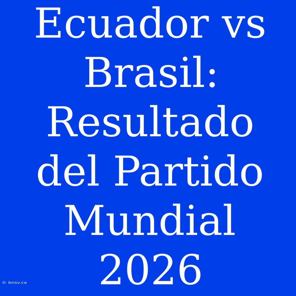 Ecuador Vs Brasil: Resultado Del Partido Mundial 2026