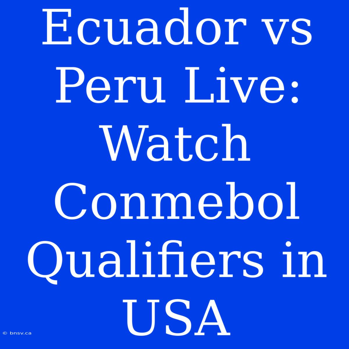 Ecuador Vs Peru Live: Watch Conmebol Qualifiers In USA