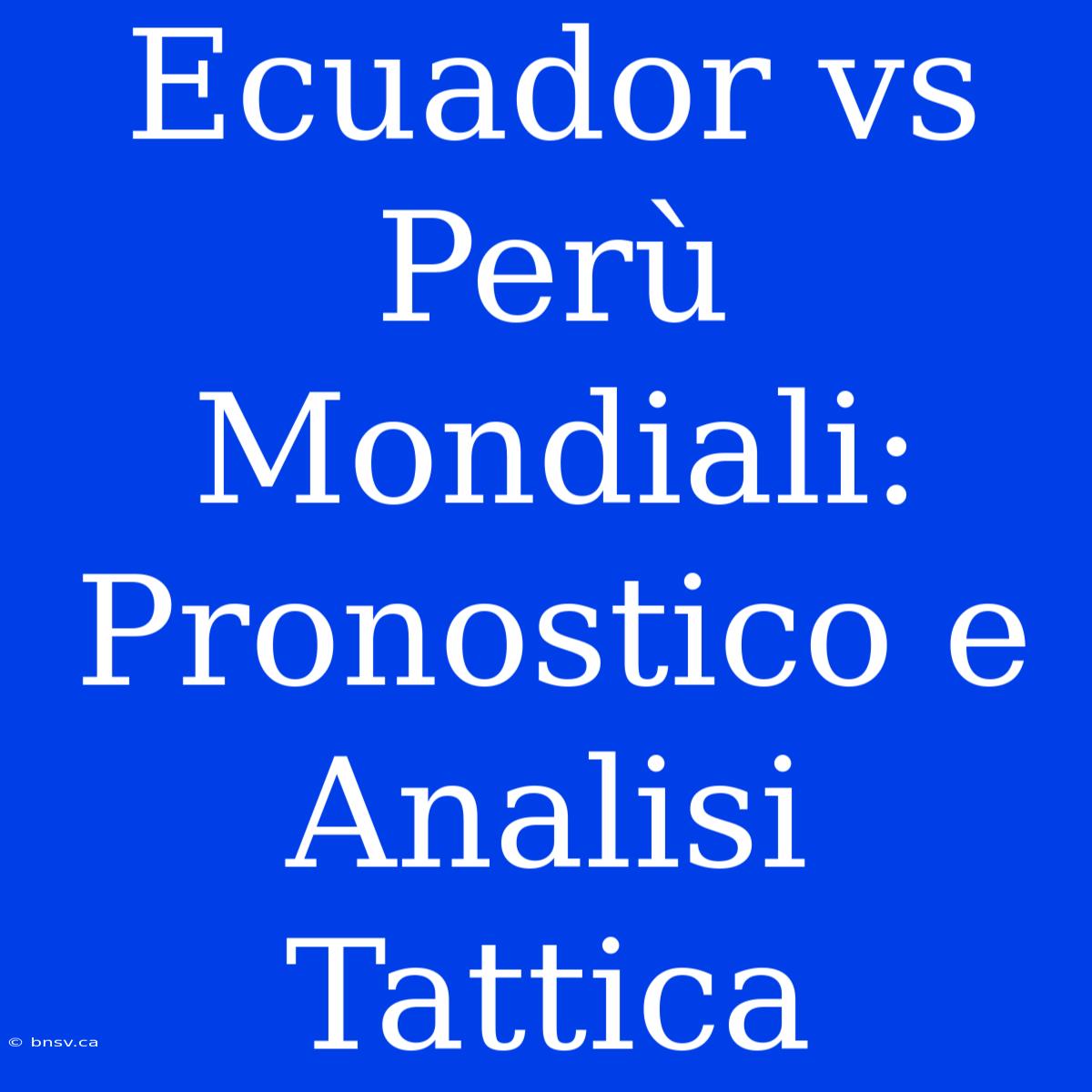 Ecuador Vs Perù Mondiali: Pronostico E Analisi Tattica