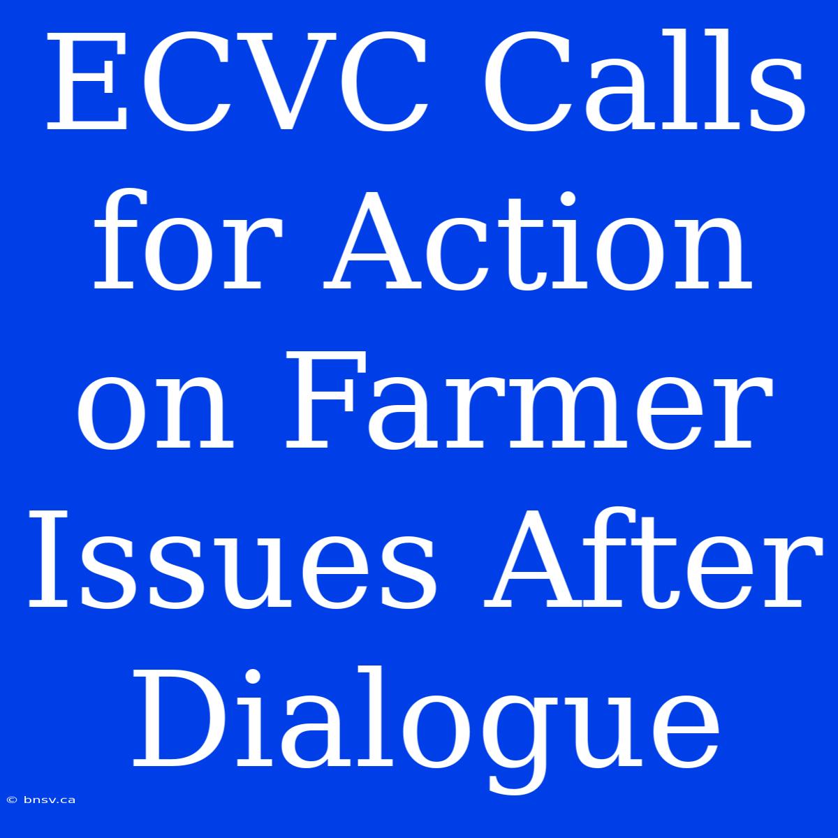 ECVC Calls For Action On Farmer Issues After Dialogue