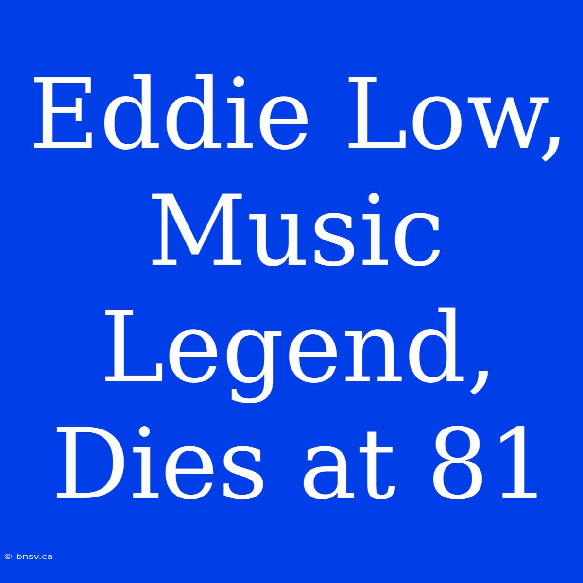 Eddie Low, Music Legend, Dies At 81